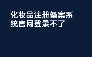 化妆品注册备案系统官网登录不了