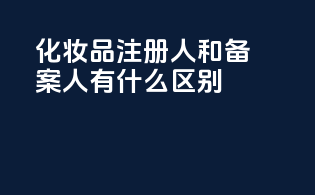 化妆品注册人和备案人有什么区别