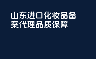 山东进口化妆品备案代理品质保障