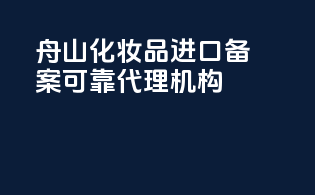 舟山化妆品进口备案可靠代理机构