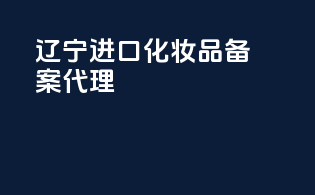 辽宁进口化妆品备案代理