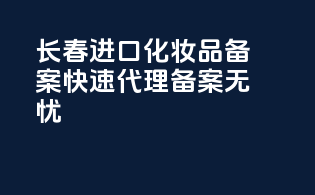 长春进口化妆品备案，快速代理，备案无忧