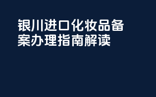 银川进口化妆品备案办理指南解读