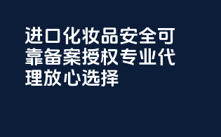 进口化妆品安全可靠，备案授权，专业代理，放心选择！