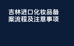 吉林进口化妆品备案流程及注意事项