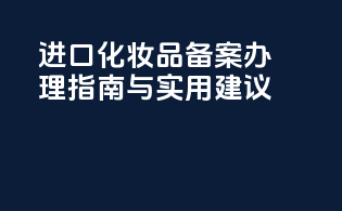 进口化妆品备案办理指南与实用建议