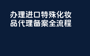 办理进口特殊化妆品代理备案全流程