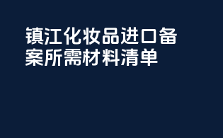 镇江化妆品进口备案所需材料清单