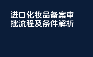 进口化妆品备案审批流程及条件解析