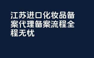 江苏进口化妆品备案代理，备案流程，全程无忧