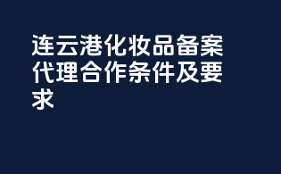 连云港化妆品备案代理合作条件及要求