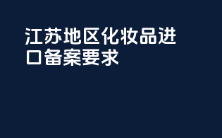 江苏地区化妆品进口备案要求