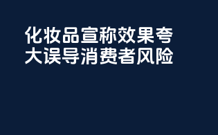 化妆品宣称效果夸大，误导消费者风险