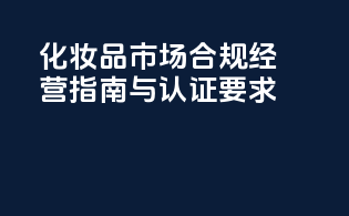 化妆品市场合规经营指南与认证要求