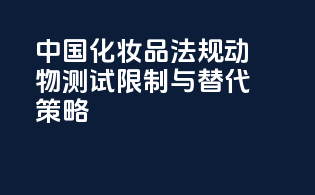 中国化妆品法规动物测试限制与替代策略