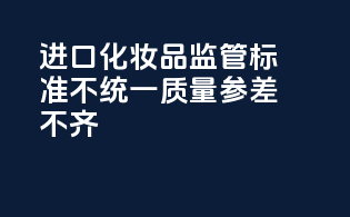 进口化妆品监管标准不统一，质量参差不齐