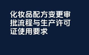 化妆品配方变更审批流程与生产许可证使用要求