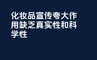 化妆品宣传夸大作用，缺乏真实性和科学性