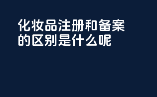 化妆品注册和备案的区别是什么呢
