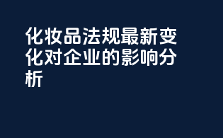 化妆品法规最新变化对企业的影响分析