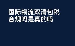 国际物流双清包税合规吗是真的吗