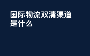 国际物流双清渠道是什么