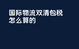 国际物流双清包税怎么算的