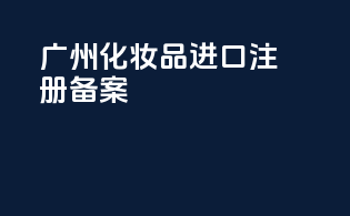 广州化妆品进口注册备案