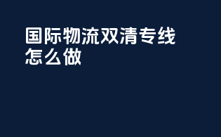 国际物流双清专线怎么做