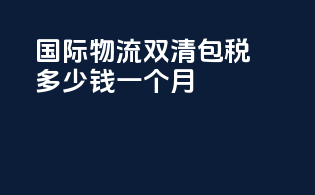 国际物流双清包税多少钱一个月