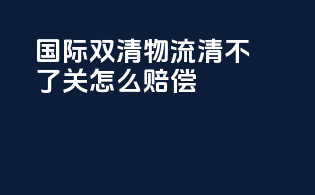 国际双清物流清不了关怎么赔偿
