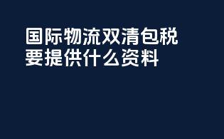 国际物流双清包税要提供什么资料