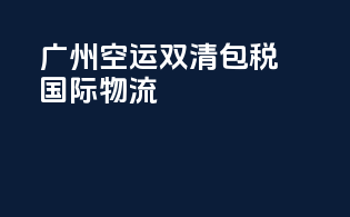 广州空运双清包税国际物流