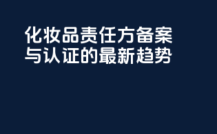 化妆品责任方备案与认证的最新趋势