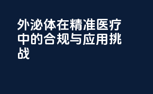 外泌体在精准医疗中的合规与应用挑战