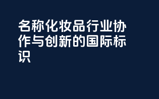 INCI名称：化妆品行业协作与创新的国际标识