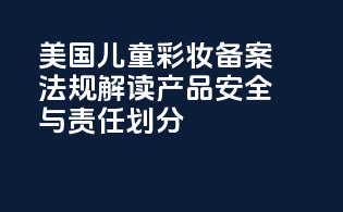 美国儿童彩妆备案法规解读：产品安全与责任划分
