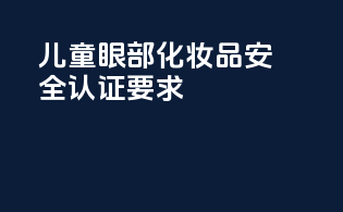 儿童眼部化妆品安全认证要求