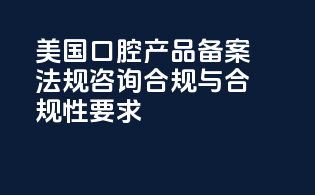 美国口腔产品备案法规咨询：合规与合规性要求