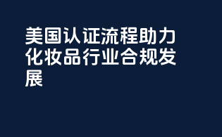美国FDA认证流程：助力化妆品行业合规发展