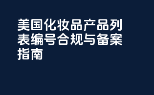 美国化妆品产品列表编号合规与备案指南