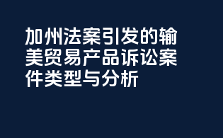 加州法案引发的输美贸易产品诉讼案件类型与分析
