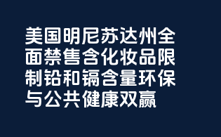 美国明尼苏达州全面禁售含PFAS化妆品，限制铅和镉含量，环保与公共健康双赢
