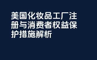 美国FDAMoCRA：化妆品工厂注册与消费者权益保护措施解析