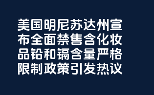 美国明尼苏达州宣布全面禁售含PFAS化妆品，铅和镉含量严格限制，政策引发热议