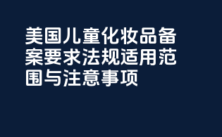 美国儿童化妆品备案要求：法规适用范围与注意事项