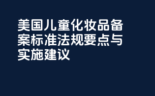 美国儿童化妆品备案标准：法规要点与实施建议