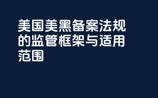 美国美黑备案法规的监管框架与适用范围