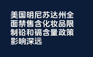 美国明尼苏达州全面禁售含PFAS化妆品，限制铅和镉含量，政策影响深远