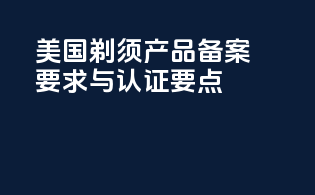 美国剃须产品备案要求与认证要点